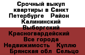 Срочный выкуп квартиры в Санкт-Петербурге › Район ­ Калининский,Выборгский,Красногвардейский - Все города Недвижимость » Куплю   . Брянская обл.,Сельцо г.